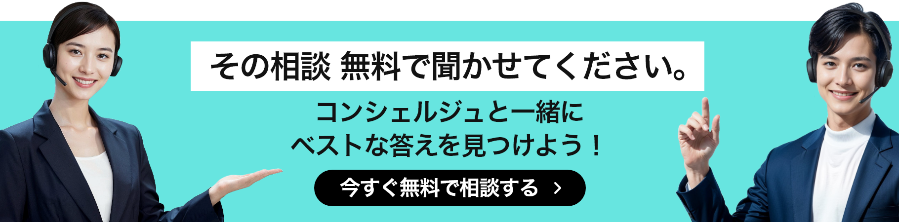 その相談 無料で聞かせてください。コンシェルジュと一緒にベストな答えを見つけよう！ 今すぐ無料で相談する